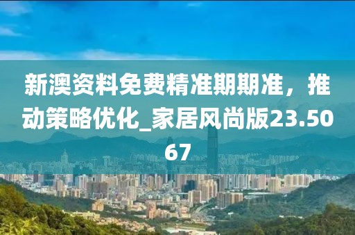 新澳资料免费精准期期准，推动策略优化_家居风尚版23.5067