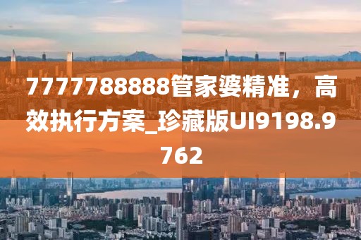7777788888管家婆精准，高效执行方案_珍藏版UI9198.9762