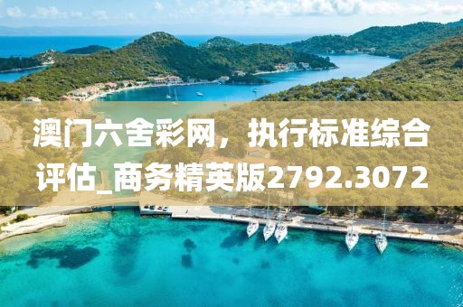 澳门六舍彩网，执行标准综合评估_商务精英版2792.3072