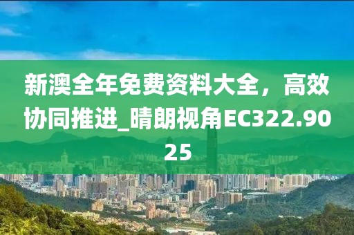 新澳全年免费资料大全，高效协同推进_晴朗视角EC322.9025