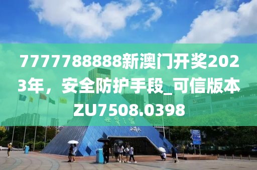 7777788888新澳门开奖2023年，安全防护手段_可信版本ZU7508.0398