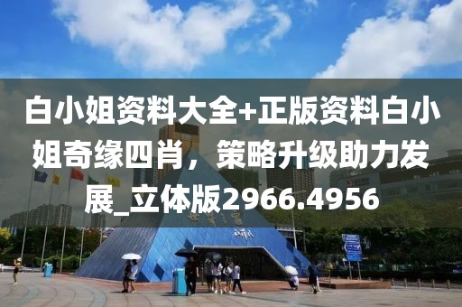 白小姐资料大全+正版资料白小姐奇缘四肖，策略升级助力发展_立体版2966.4956