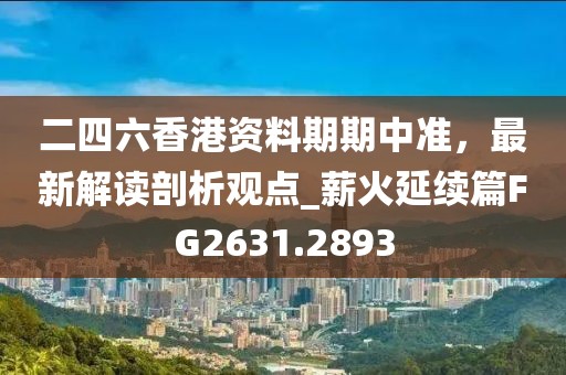 二四六香港资料期期中准，最新解读剖析观点_薪火延续篇FG2631.2893