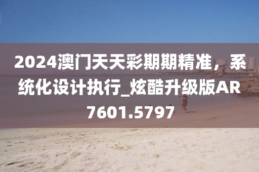 2024澳门天天彩期期精准，系统化设计执行_炫酷升级版AR7601.5797