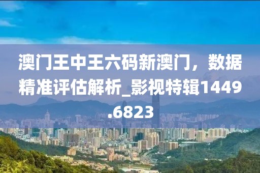 澳门王中王六码新澳门，数据精准评估解析_影视特辑1449.6823