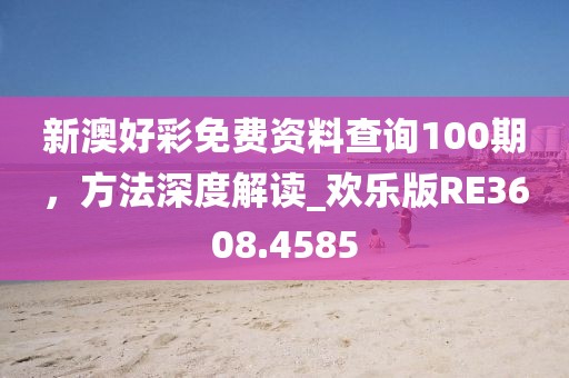 新澳好彩免费资料查询100期，方法深度解读_欢乐版RE3608.4585