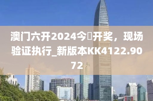 澳门六开2024今晩开奖，现场验证执行_新版本KK4122.9072