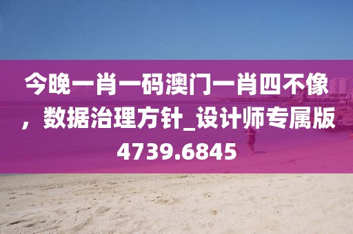 今晚一肖一码澳门一肖四不像，数据治理方针_设计师专属版4739.6845