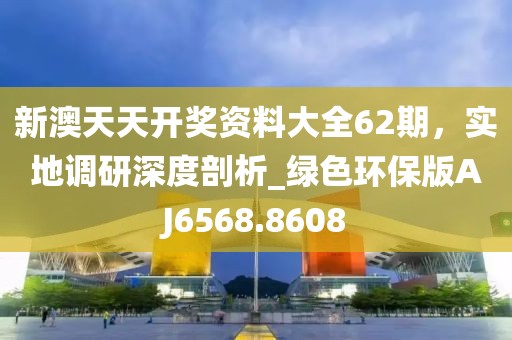 新澳天天开奖资料大全62期，实地调研深度剖析_绿色环保版AJ6568.8608