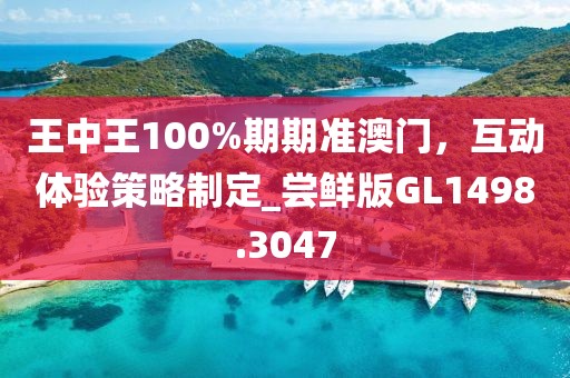 王中王100%期期准澳门，互动体验策略制定_尝鲜版GL1498.3047