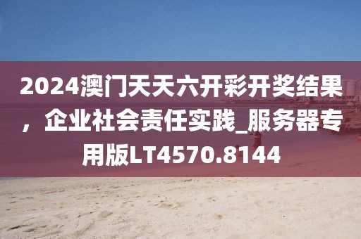 2024澳门天天六开彩开奖结果，企业社会责任实践_服务器专用版LT4570.8144