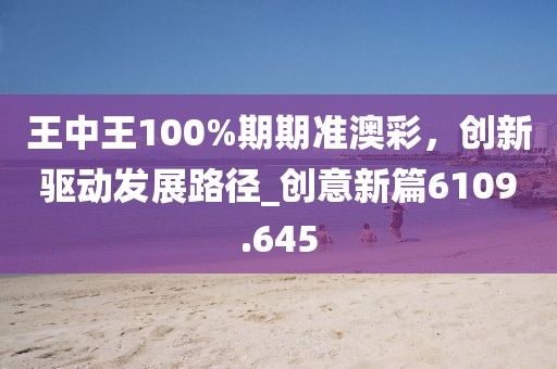王中王100%期期准澳彩，创新驱动发展路径_创意新篇6109.645
