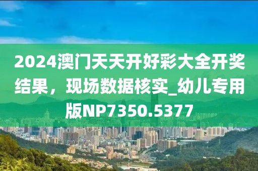 2024澳门天天开好彩大全开奖结果，现场数据核实_幼儿专用版NP7350.5377