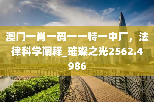 澳门一肖一码一一特一中厂，法律科学阐释_璀璨之光2562.4986