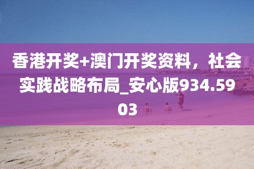 香港开奖+澳门开奖资料，社会实践战略布局_安心版934.5903