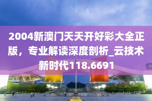 2004新澳门天天开好彩大全正版，专业解读深度剖析_云技术新时代118.6691