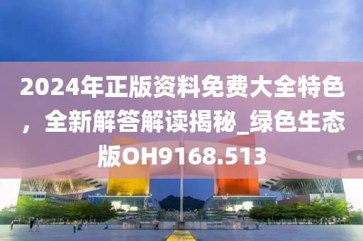 2024年正版资料免费大全特色，全新解答解读揭秘_绿色生态版OH9168.513