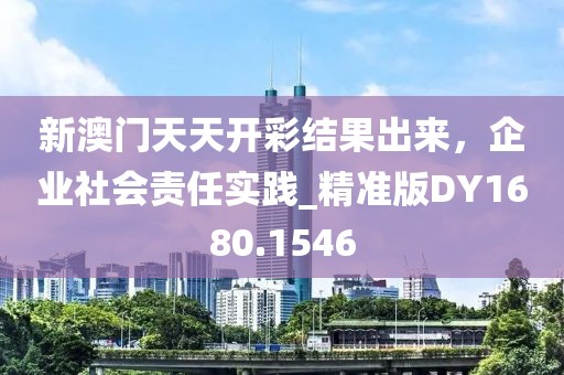 新澳门天天开彩结果出来，企业社会责任实践_精准版DY1680.1546