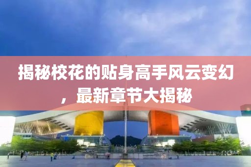 揭秘校花的贴身高手风云变幻，最新章节大揭秘