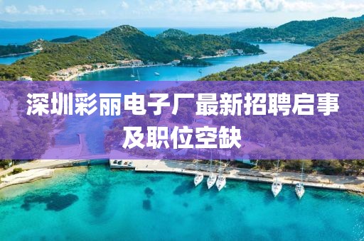 深圳彩丽电子厂最新招聘启事及职位空缺