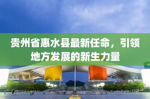 贵州省惠水县最新任命，引领地方发展的新生力量