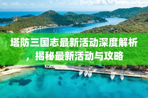 塔防三国志最新活动深度解析，揭秘最新活动与攻略