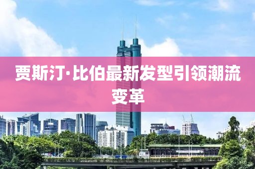 贾斯汀·比伯最新发型引领潮流变革