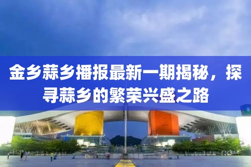 金乡蒜乡播报最新一期揭秘，探寻蒜乡的繁荣兴盛之路