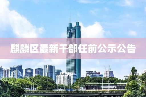 麒麟区最新干部任前公示公告