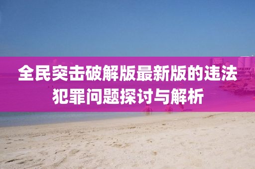 全民突击破解版最新版的违法犯罪问题探讨与解析