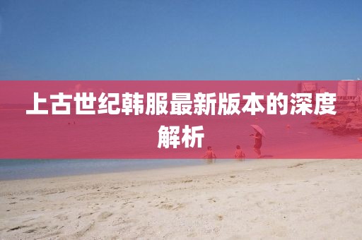上古世纪韩服最新版本的深度解析