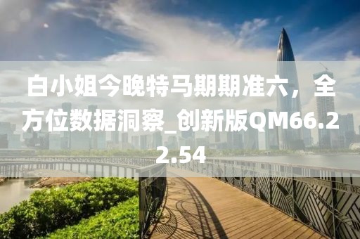 白小姐今晚特马期期准六，全方位数据洞察_创新版QM66.22.54