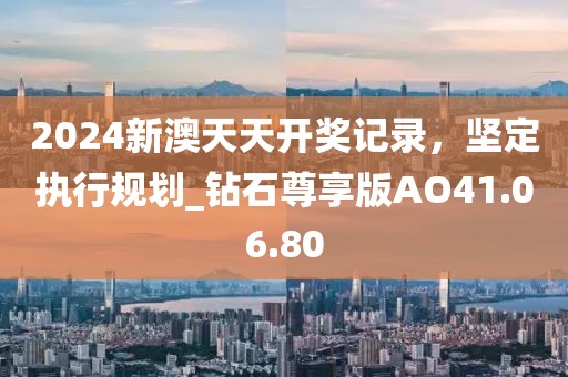 2024新澳天天开奖记录，坚定执行规划_钻石尊享版AO41.06.80