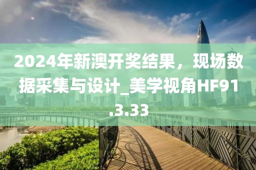 2024年新澳开奖结果，现场数据采集与设计_美学视角HF91.3.33
