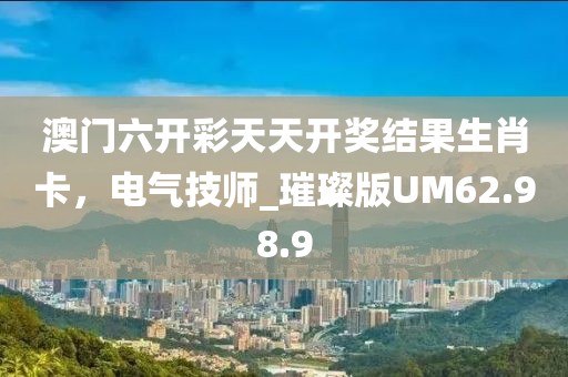 澳门六开彩天天开奖结果生肖卡，电气技师_璀璨版UM62.98.9