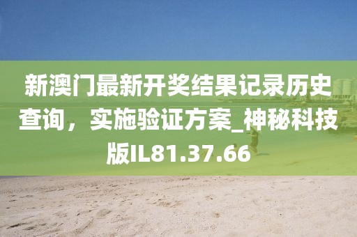 新澳门最新开奖结果记录历史查询，实施验证方案_神秘科技版IL81.37.66