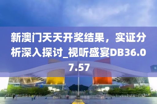 新澳门天天开奖结果，实证分析深入探讨_视听盛宴DB36.07.57