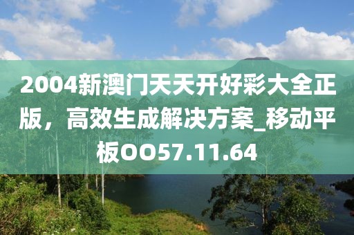 2004新澳门天天开好彩大全正版，高效生成解决方案_移动平板OO57.11.64