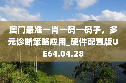 澳门最准一肖一码一码孑，多元诊断策略应用_硬件配置版UE64.04.28