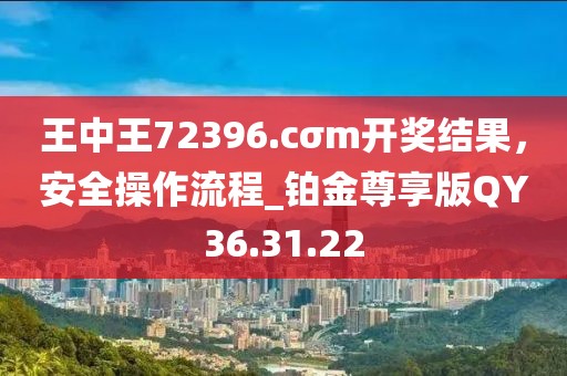 王中王72396.cσm开奖结果，安全操作流程_铂金尊享版QY36.31.22
