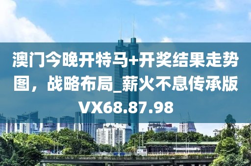 澳门今晚开特马+开奖结果走势图，战略布局_薪火不息传承版VX68.87.98