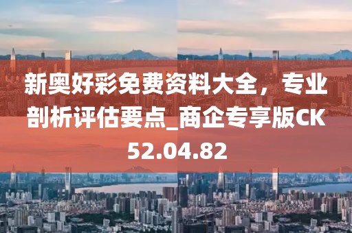 新奥好彩免费资料大全，专业剖析评估要点_商企专享版CK52.04.82