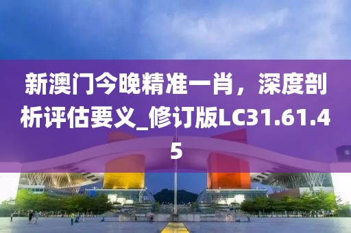 新澳门今晚精准一肖，深度剖析评估要义_修订版LC31.61.45