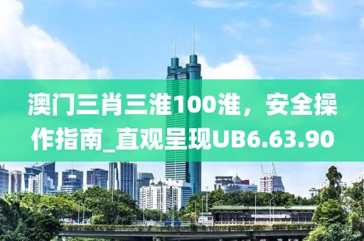澳门三肖三淮100淮，安全操作指南_直观呈现UB6.63.90