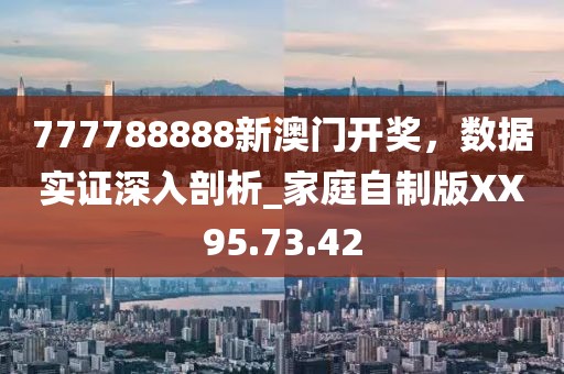 777788888新澳门开奖，数据实证深入剖析_家庭自制版XX95.73.42