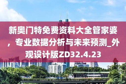 新奥门特免费资料大全管家婆，专业数据分析与未来预测_外观设计版ZD32.4.23