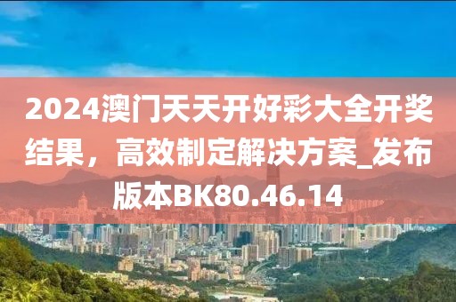 2024澳门天天开好彩大全开奖结果，高效制定解决方案_发布版本BK80.46.14