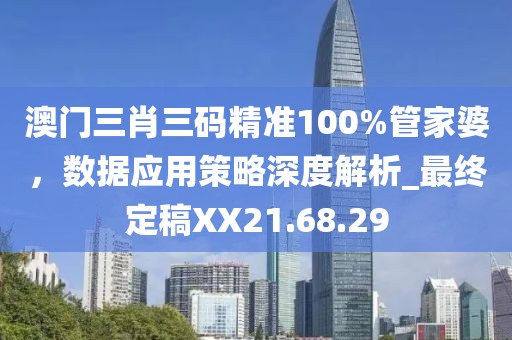 澳门三肖三码精准100%管家婆，数据应用策略深度解析_最终定稿XX21.68.29