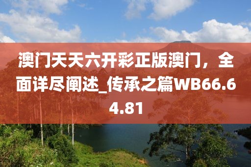 澳门天天六开彩正版澳门，全面详尽阐述_传承之篇WB66.64.81