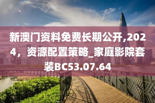 新澳门资料免费长期公开,2024，资源配置策略_家庭影院套装BC53.07.64